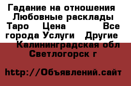 Гадание на отношения. Любовные расклады Таро. › Цена ­ 1 000 - Все города Услуги » Другие   . Калининградская обл.,Светлогорск г.